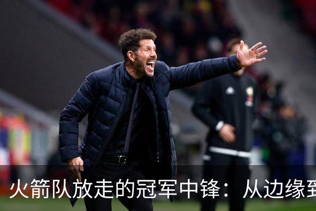 火箭队放走的冠军中锋：从边缘到巅峰，逆袭人生的秘诀！